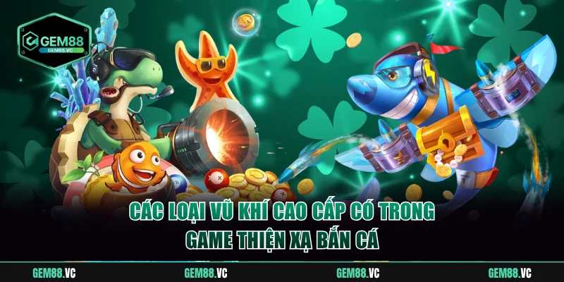 Các loại vũ khí cao cấp có trong game Thiện Xạ Bắn Cá